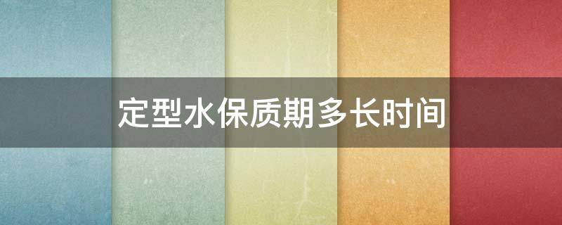 定型水保质期多长时间 定型水保质期多长时间啊