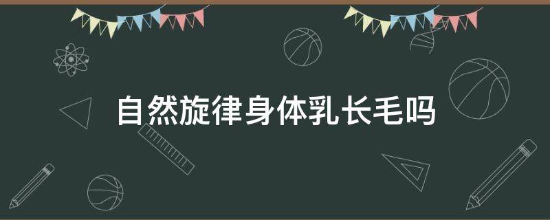 自然旋律身体乳长毛吗（自然旋律身体乳真假怎么鉴别）