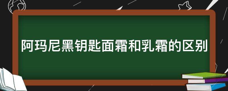 阿玛尼黑钥匙面霜和乳霜的区别 阿玛尼黑钥匙面霜搭配什么水和精华