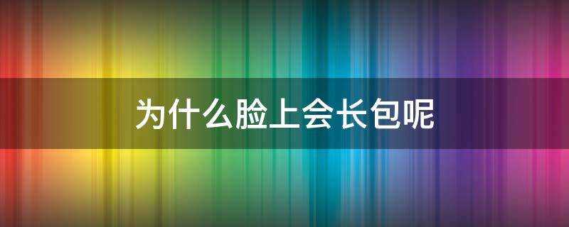 为什么脸上会长包呢 为什么脸上会长包呢怎么办