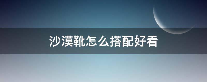 沙漠靴怎么搭配好看 沙漠靴搭配什么裤子好看