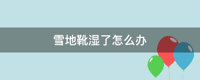 雪地靴湿了怎么办 雪地靴湿透了怎么办