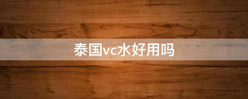 泰国vc水好用吗 泰国vc水到底好不好