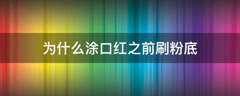 为什么涂口红之前刷粉底 为什么涂口红前要粉底打底