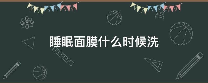 睡眠面膜什么时候洗 睡眠面膜什么时候洗掉最好