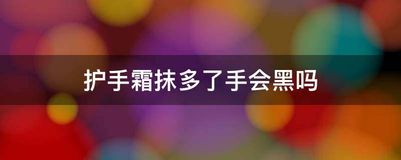 护手霜抹多了手会黑吗 护手霜抹多了手会黑吗女生