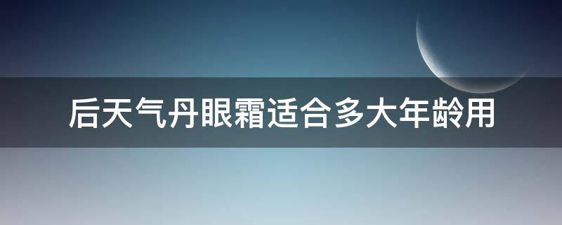 后天气丹眼霜适合多大年龄用（后天气丹眼霜适合什么年龄的人用）