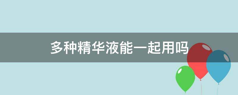 多种精华液能一起用吗（多种精华液能一起用吗怎么用）