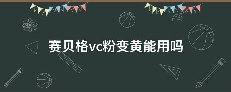 赛贝格vc粉变黄能用吗 赛贝格vc粉怎么看日期