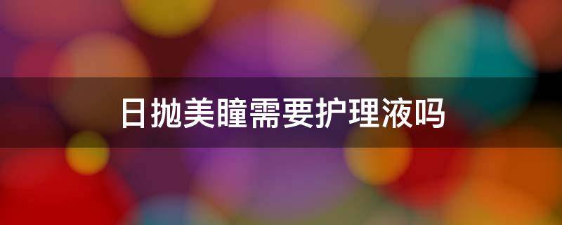 日抛美瞳需要护理液吗 日抛美瞳需要护理液吗怎么用