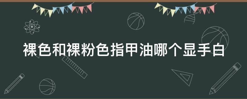 裸色和裸粉色指甲油哪个显手白 裸色指甲油显手白吗