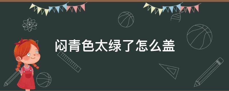 闷青色太绿了怎么盖 闷青色太绿怎么改暗些