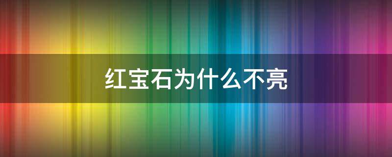 红宝石为什么不亮 红宝石为什么不亮了