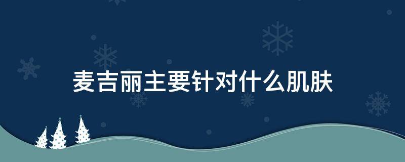 麦吉丽主要针对什么肌肤（麦吉丽最适合什么皮肤用???都可以吗?）