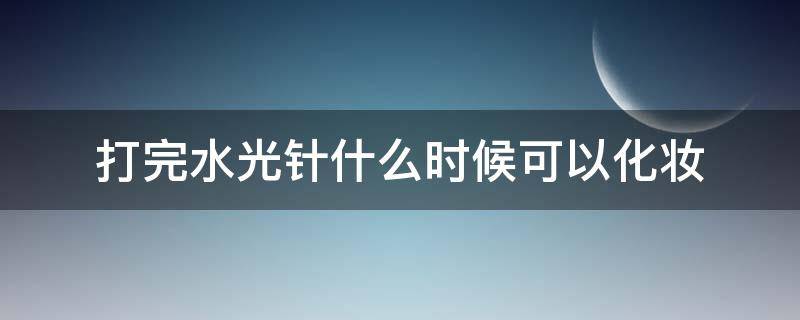 打完水光针什么时候可以化妆（打完水光针什么时候可以洗脸）