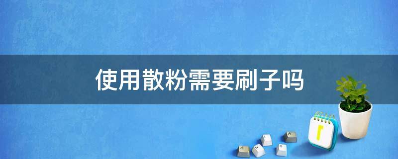 使用散粉需要刷子吗（散粉刷用了要经常洗吗）