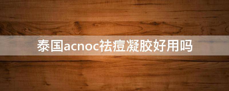 泰国acnoc祛痘凝胶好用吗（acnoc泰国祛痘膏好用吗）