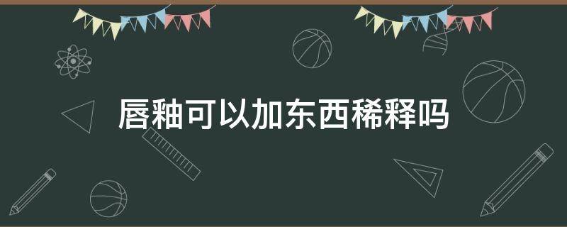 唇釉可以加东西稀释吗 唇釉可以加东西稀释吗图片