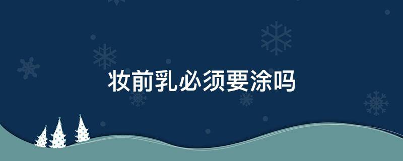 妆前乳必须要涂吗（妆前乳到底需不需要用）