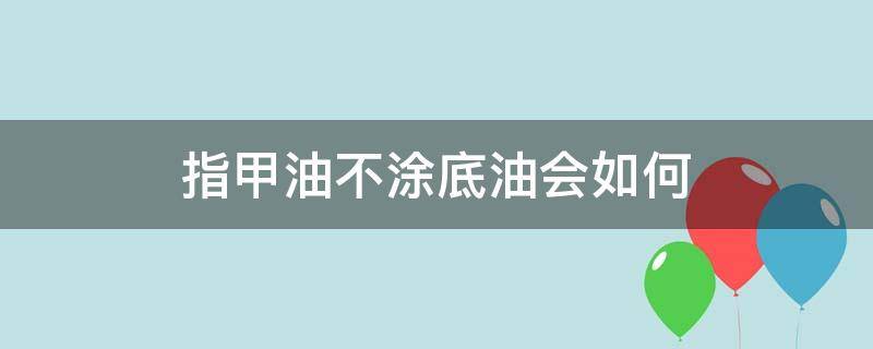 指甲油不涂底油会如何（指甲油不涂底油会怎样）