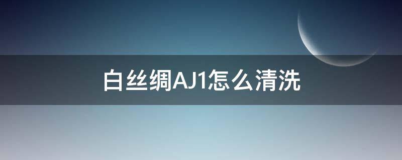 白丝绸AJ1怎么清洗 aj白丝绸如何清洗