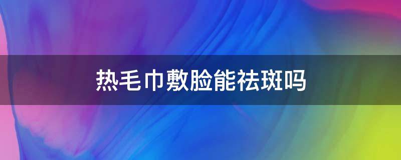 热毛巾敷脸能祛斑吗 热毛巾敷脸能去斑吗