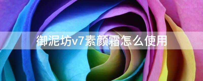 御泥坊v7素颜霜怎么使用（御泥坊v7素颜霜在什么步骤用的）