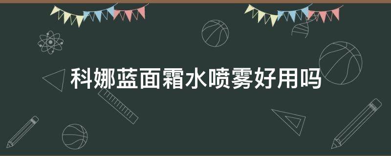 科娜蓝面霜水喷雾好用吗（科娜蓝面霜水喷雾好用吗女生）