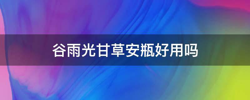 谷雨光甘草安瓶好用吗 谷雨光甘草光感修护精华水怎么样