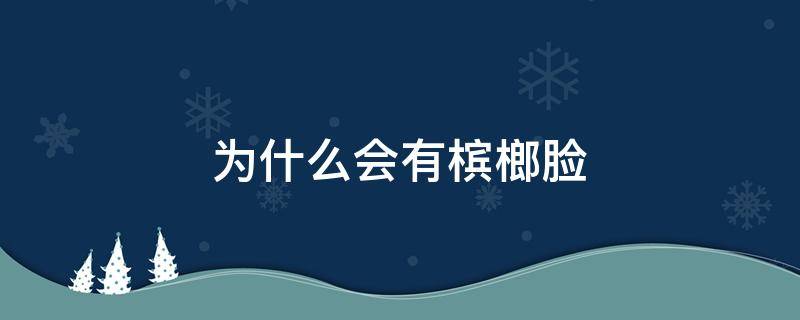 为什么会有槟榔脸 槟榔脸是什么