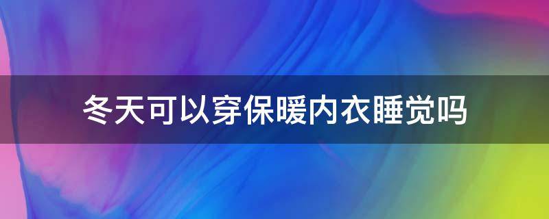 冬天可以穿保暖内衣睡觉吗（冬天可以穿胸罩睡觉吗?）