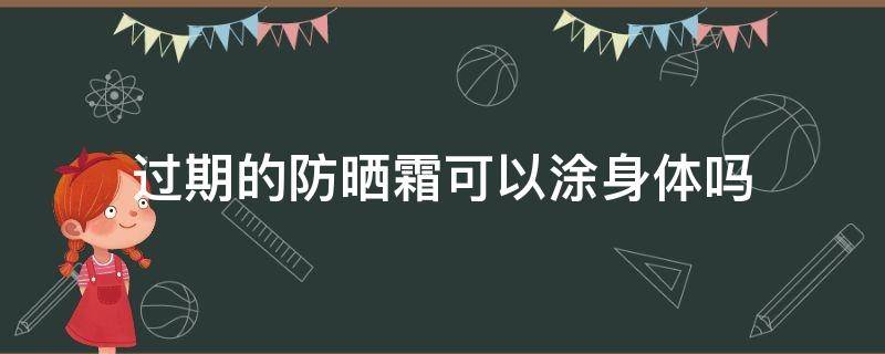 过期的防晒霜可以涂身体吗（过期的防晒霜可以涂身体吗）