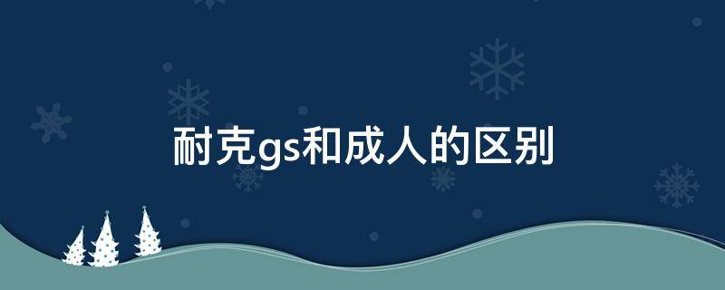 耐克gs和成人的区别 耐克gs成人可以穿吗