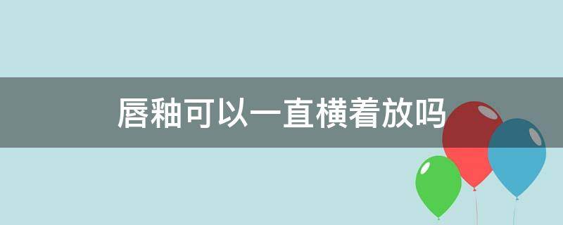 唇釉可以一直横着放吗 唇釉可以一直横着放吗图片