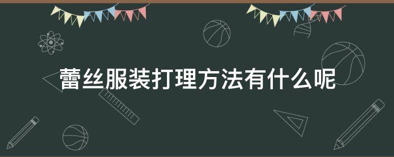 蕾丝服装打理方法有什么呢 蕾丝服装打理方法有什么呢