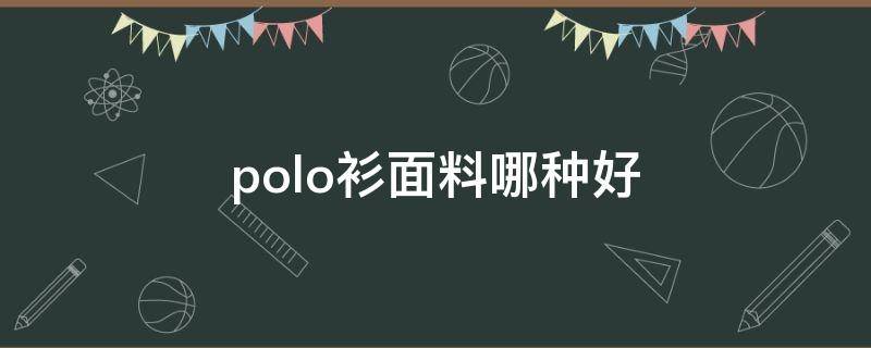 polo衫面料哪种好（polo衫什么面料舒服）