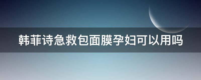 韩菲诗急救包面膜孕妇可以用吗 韩菲诗的急救包为什么这么好