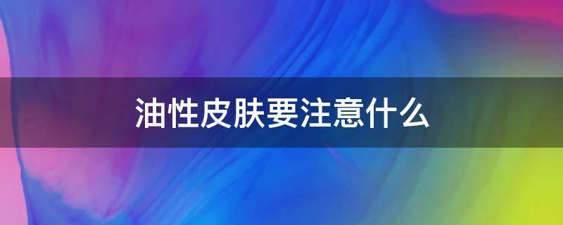 油性皮肤要注意什么 油性皮肤要注意什么不容易长痘