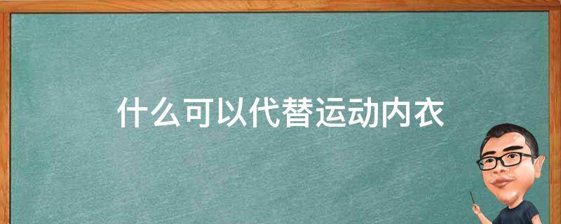 什么可以代替运动内衣（什么可以代替运动内衣内裤）