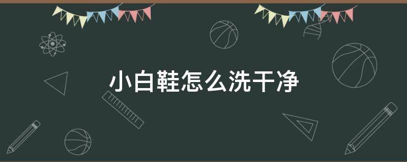 小白鞋怎么洗干净 小白鞋怎么洗干净?