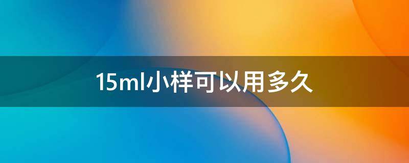 15ml小样可以用多久（15ml水乳小样够用几次）