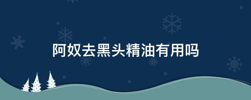 阿奴去黑头精油有用吗 阿奴好用吗