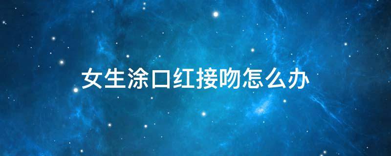 女生涂口红接吻怎么办 女生涂口红接吻怎么办视频