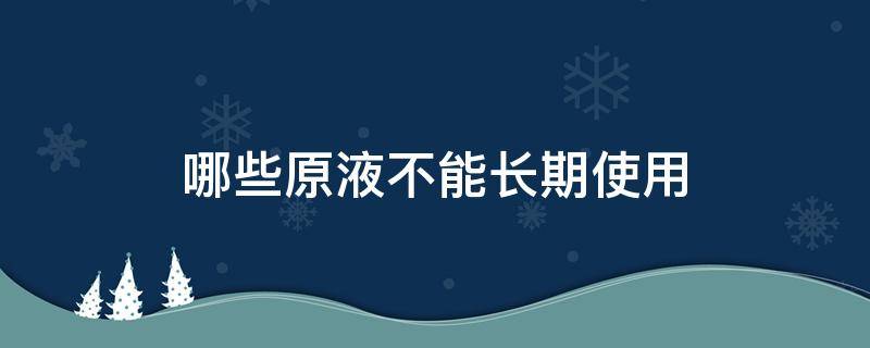 哪些原液不能长期使用（原液能长期使用吗）