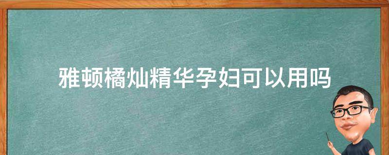 雅顿橘灿精华孕妇可以用吗 雅顿橘灿精华成分表