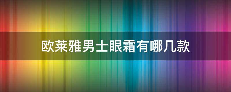 欧莱雅男士眼霜有哪几款 欧莱雅男士眼霜有哪几款款式