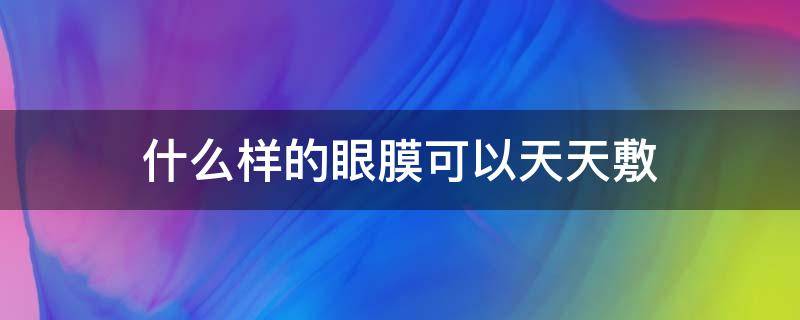 什么样的眼膜可以天天敷 什么样的眼膜可以天天敷脸上