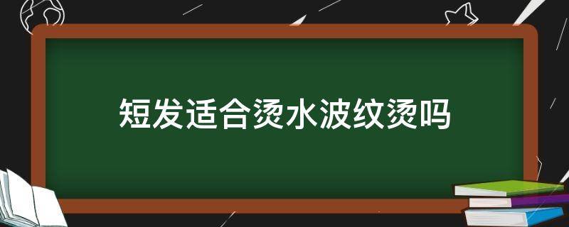 短发适合烫水波纹烫吗（短发能烫水波纹吗）