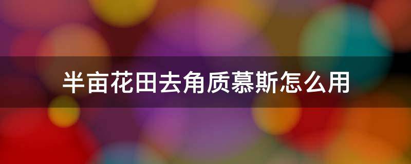 半亩花田去角质慕斯怎么用 半亩花田去角质用法