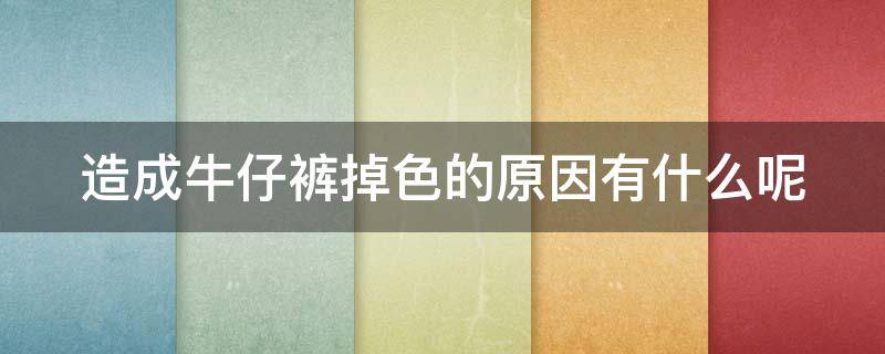 造成牛仔裤掉色的原因有什么呢（造成牛仔裤掉色的原因有什么呢视频）